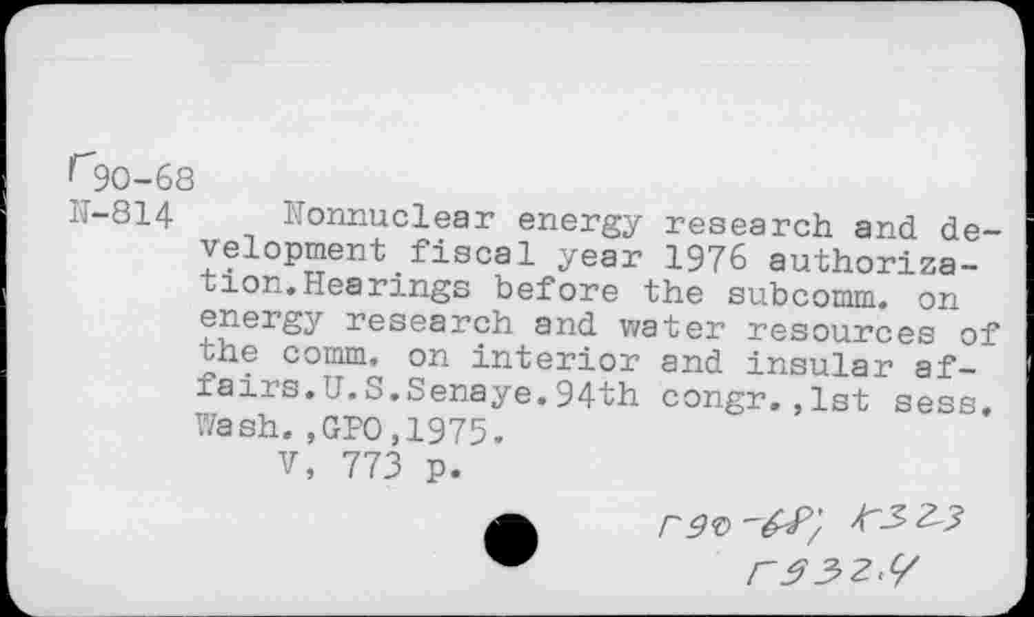 ﻿^90-68
1.-8I4 Nonnuclear energy research and development fiscal year 1976 authorization. Hearings before the subcomm, on energy research and water resources of the comm, on interior and insular af-xairs.U.S.Senaye.94th congr.,1st sess. Wash.,GPO,1975.
V, 773 p.
r$3>2.C/